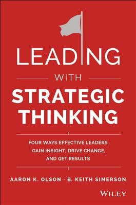 Leading with Strategic Thinking: Four Ways Effective Leaders Gain Insight, Drive Change, and Get Results by Olson, Aaron K.