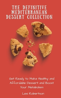 The Definitive Mediterranean Dessert Collection: Get Ready to Make Healthy and Affordable Dessert and Boost Your Metabolism by Robertson, Lexi