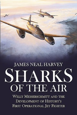 Sharks of the Air: Willy Messerschmitt and the Development of History's First Operational Jet Fighter by Harvey, James Neal