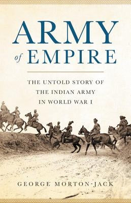 Army of Empire: The Untold Story of the Indian Army in World War I by Morton-Jack, George