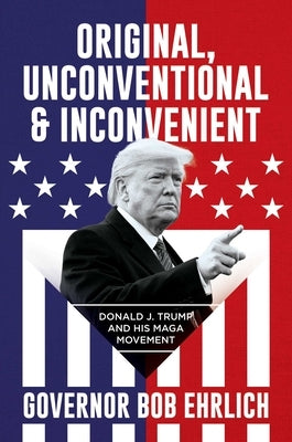 Original, Unconventional & Inconvenient: Donald J. Trump and His Maga Movement by Ehrlich, Governor Bob