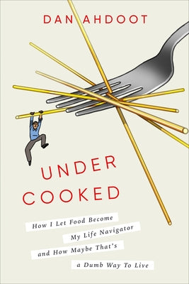Undercooked: How I Let Food Become My Life Navigator and How Maybe That's a Dumb Way to Live by Ahdoot, Dan