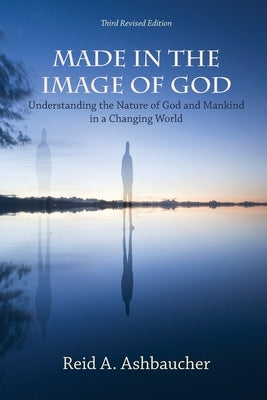 Made in the Image of God: Understanding the Nature of God and Mankind in a Changing World by Ashbaucher, Reid A.