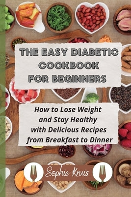 The Easy Diabetic Cookbook for Beginners: How to Lose Weight and Stay Healthy with Delicious Recipes from Breakfast to Dinner by Kruis, Sophie