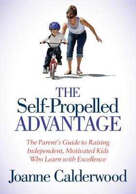 The Self-Propelled Advantage: The Parent's Guide to Raising Independent, Motivated Kids Who Learn with Excellence by Calderwood, Joanne