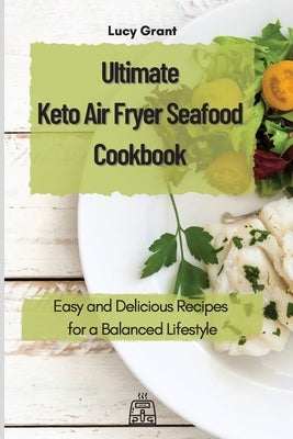 Ultimate Keto Air Fryer Seafood Cookbook: Easy and Delicious Recipes for a Balanced Lifestyle by Grant, Lucy