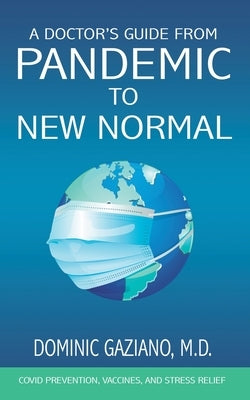 A Doctor's Guide from Pandemic to New Normal: COVID Prevention, Vaccines, and Stress Relief by Gaziano, Dominic