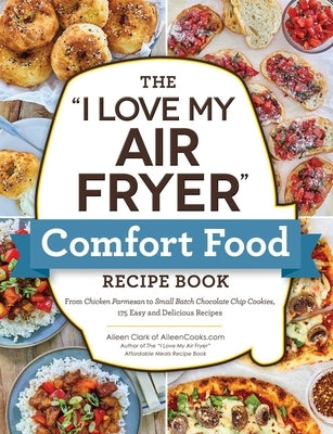 The I Love My Air Fryer Comfort Food Recipe Book: From Chicken Parmesan to Small Batch Chocolate Chip Cookies, 175 Easy and Delicious Recipes by Clark, Aileen