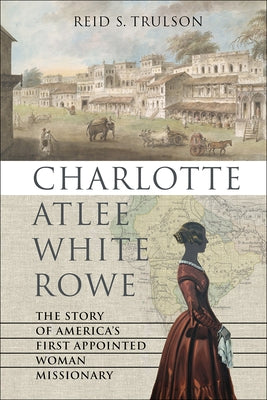 Charlotte Atlee White Rowe: The Story of America's First Appointed Woman Missionary by Trulson, Reid S.