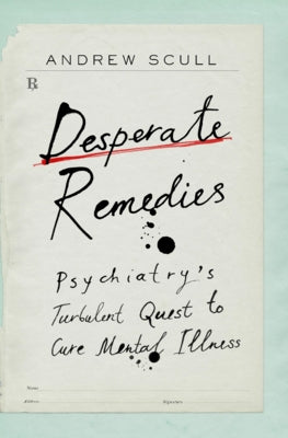 Desperate Remedies: Psychiatry's Turbulent Quest to Cure Mental Illness by Scull, Andrew