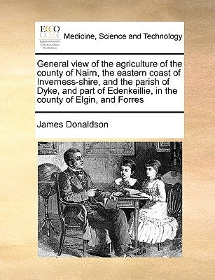 General View of the Agriculture of the County of Nairn, the Eastern Coast of Inverness-Shire, and the Parish of Dyke, and Part of Edenkeillie, in the by Donaldson, James