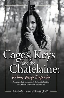 Cages, Keys and the Chatelaine: a Woman's Book for Transformation by Matamonasa Bennett, Arieahn
