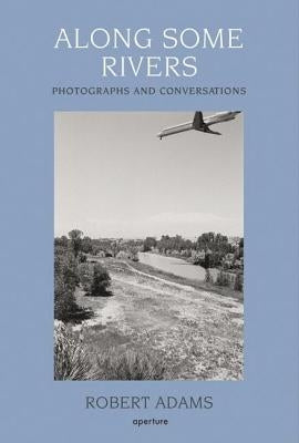 Along Some Rivers: Photographs and Conversations by Adams, Robert