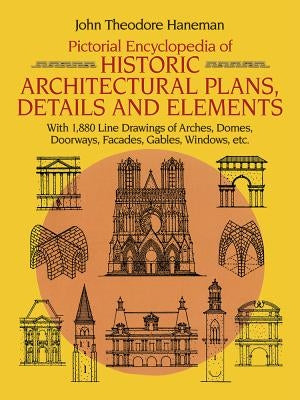 Pictorial Encyclopedia of Historic Architectural Plans, Details and Elements: With 1880 Line Drawings of Arches, Domes, Doorways, Facades, Gables, Win by Haneman, John Theodore
