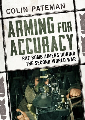 Arming for Accuracy: RAF Bomb Aimers During the Second World War by Pateman, Colin