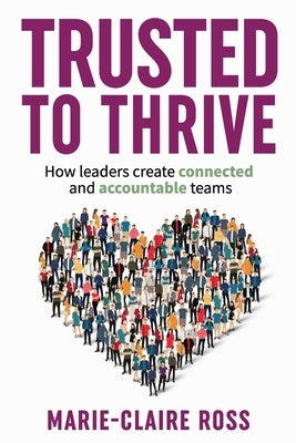 Trusted to Thrive: How leaders create connected and accountable teams: How leaders create connected and accountable teams by Ross, Marie-Claire