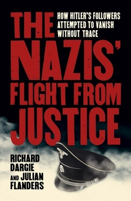 The Nazis' Flight from Justice: How Hitler's Followers Attempted to Vanish Without Trace by Dargie, Richard