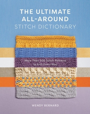 The Ultimate All-Around Stitch Dictionary: More Than 300 Stitch Patterns to Knit Every Way by Bernard, Wendy