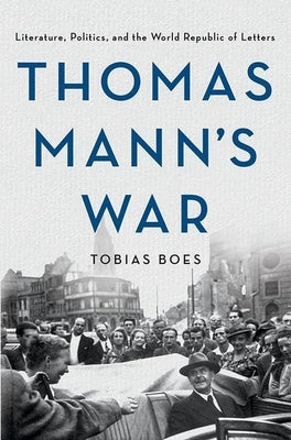 Thomas Mann's War: Literature, Politics, and the World Republic of Letters by Boes, Tobias
