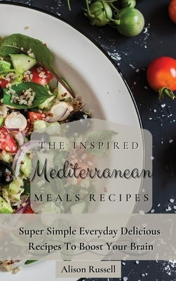 The Inspired Mediterranean Meals Recipes: Super Simple Everyday Delicious Recipes To Boost Your Brain by Russell, Alison