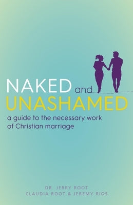 Naked and Unashamed: A Guide to the Necessary Work of Christian Marriage by Root, Jerry
