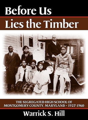 Before Us Lies the Timber: The Segregated High School of Montgomery County, Maryland 1927-1960 by Hill, Warrick S.