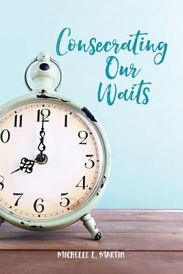Consecrating Our Waits by Martin, Michelle