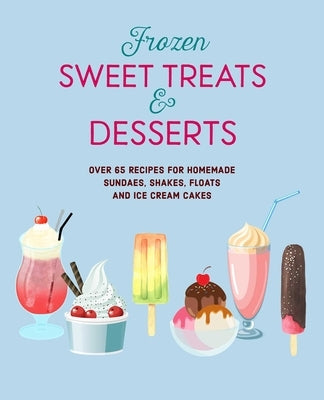 Frozen Sweet Treats & Desserts: Over 70 Recipes for Popsicles, Sundaes, Shakes, Floats & Ice Cream Cakes by Ryland Peters & Small
