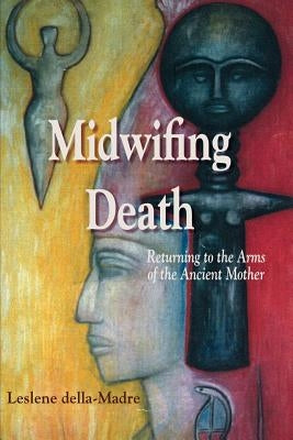 Midwifing Death: Returning to the Arms of the Ancient Mother by Della Madre, Leslene
