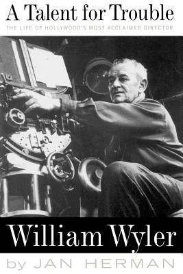 A Talent for Trouble: The Life of Hollywood's Most Acclaimed Director, William Wyler by Herman, Jan