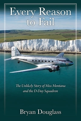 Every Reason to Fail: The Unlikely Story of Miss Montana and the D-Day Squadron by Douglass, Bryan