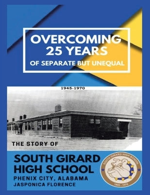 Overcoming 25 Years of Separate but Unequal: The Story of South Girard High School Phenix City, Alabama by Florence, Jasponica