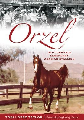Orzel:: Scottsdale's Legendary Arabian Stallion by Taylor, Tobi Lopez