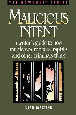 Malicious Intent: A Writer's Guide to How Murderers, Robbers, Rapists, and Other Criminals Think by Mactire, Sean