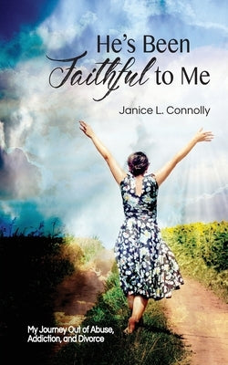 He's Been Faithful to Me: My Journey Out of Abuse, Addiction, and Divorce by Connolly, Janice L.