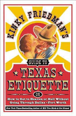 Kinky Friedman's Guide to Texas Etiquette: Or How to Get to Heaven or Hell Without Going Through Dallas-Fort Worth by Friedman, Kinky