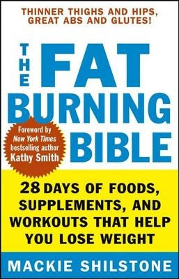 The Fat-Burning Bible: 28 Days of Foods, Supplements, and Workouts That Help You Lose Weight by Shilstone, MacKie