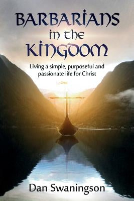 Barbarians in the Kingdom: Living a Simple, Purposeful, and Passionate Life for Christ by Swaningson, Dan
