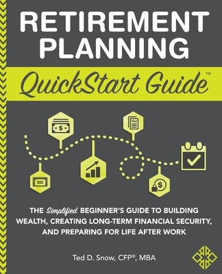 Retirement Planning QuickStart Guide: The Simplified Beginner's Guide to Building Wealth, Creating Long-Term Financial Security, and Preparing for Lif by Snow Cfp(r) Mba, Ted