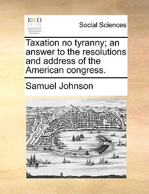 Taxation No Tyranny; An Answer to the Resolutions and Address of the American Congress. by Johnson, Samuel