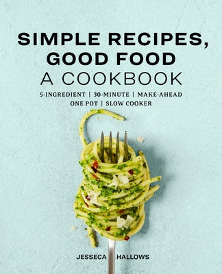 Simple Recipes, Good Food: A Cookbook by Hallows, Jesseca
