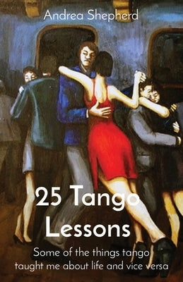 25 Tango Lessons: Some of the things tango taught me about life and vice versa by Shepherd, Andrea