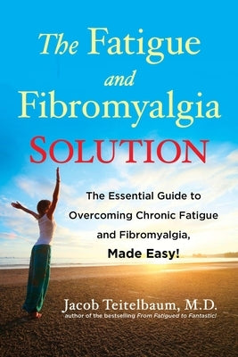 The Fatigue and Fibromyalgia Solution: The Essential Guide to Overcoming Chronic Fatigue and Fibromyalgia, Made Easy! by Teitelbaum, Jacob
