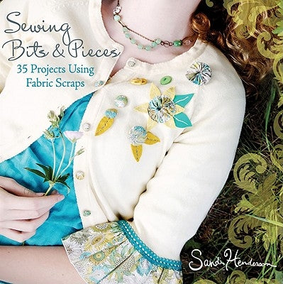 Sewing Bits & Pieces: 35 Projects Using Fabric Scraps by Henderson, Sandi