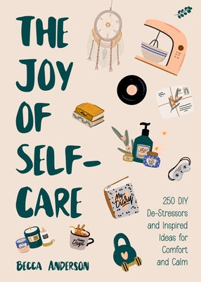 The Joy of Self-Care: 250 DIY De-Stressors and Inspired Ideas Full of Comfort, Calm, and Relaxation by Anderson, Becca