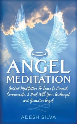 Angel Meditation: Guided Meditation to Learn to Connect, Communicate, and Heal With Your Archangel and Guardian Angel by Silva, Adesh
