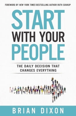 Start with Your People: The Daily Decision that Changes Everything by Dixon, Brian
