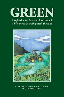 Green: A reflection on love and loss through a lifetime relationship with the land by Tawczynski, Dan