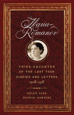 Maria Romanov: Third Daughter of the Last Tsar, Diaries and Letters, 1908-1918 by Azar, Helen
