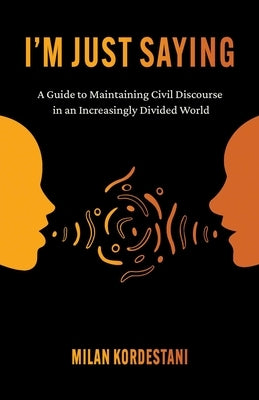 I'm Just Saying: A Guide to Maintaining Civil Discourse in an Increasingly Divided World by Kordestani, Milan